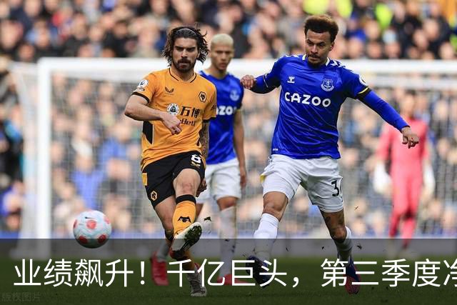 业绩飙升！千亿巨头，第三季度净利润增长3488.07%