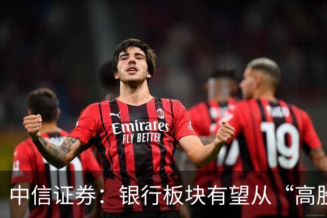 中信证券：银行板块有望从“高股息防御资产”向“高确定性权益资产”重估，预计全年仍将演绎估值上行方向