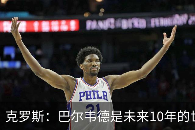 克罗斯：巴尔韦德是未来10年的世界级 我是他粉丝