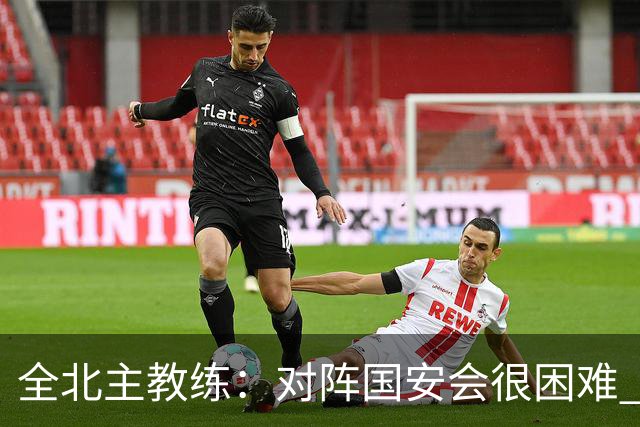 全北主教练：对阵国安会很困难 这次来到北京目的是拿分