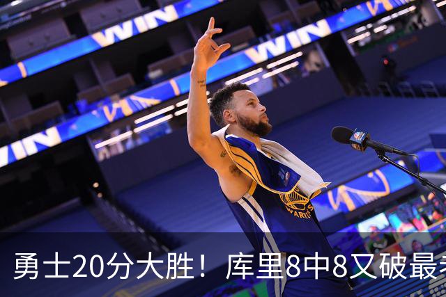 勇士20分大胜!库里8中8又破最老纪录,11号秀31+12+6光速兑现承诺