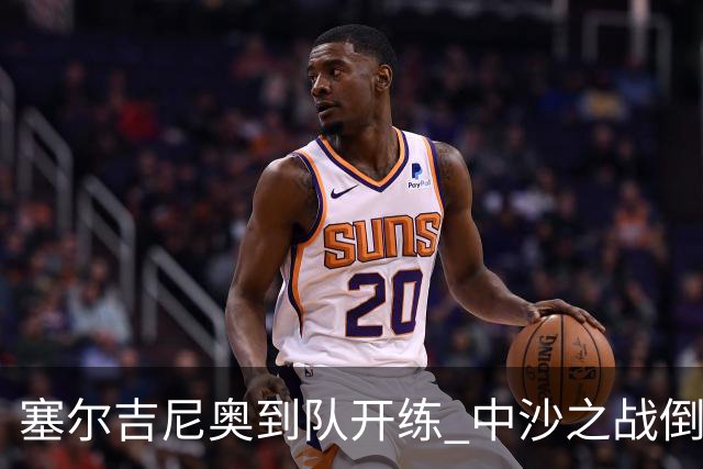 塞尔吉尼奥到队开练 中沙之战倒计时 国足做减法