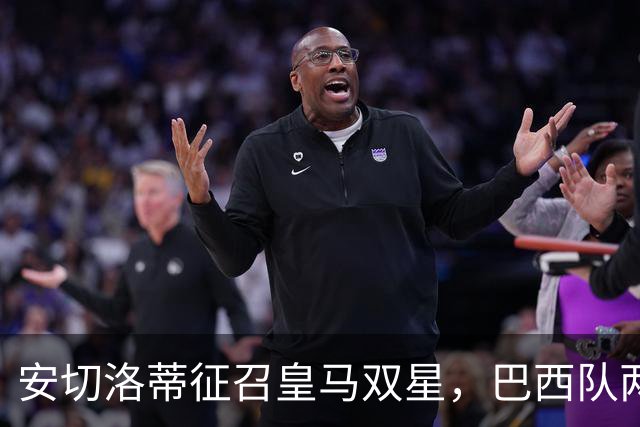 安切洛蒂征召皇马双星，巴西队两场友谊赛飞行1.1万公里