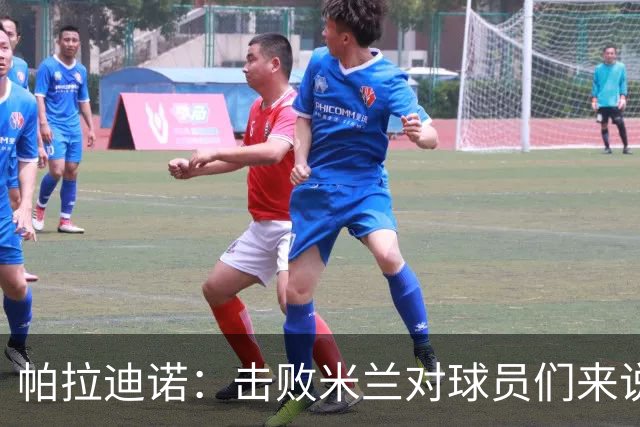 帕拉迪诺:击败米兰对球员们来说是一种巨大的满足