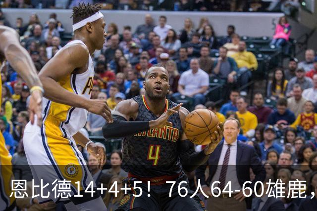 恩比德14+4+5!76人64-60雄鹿,看数据:他是头号功臣!