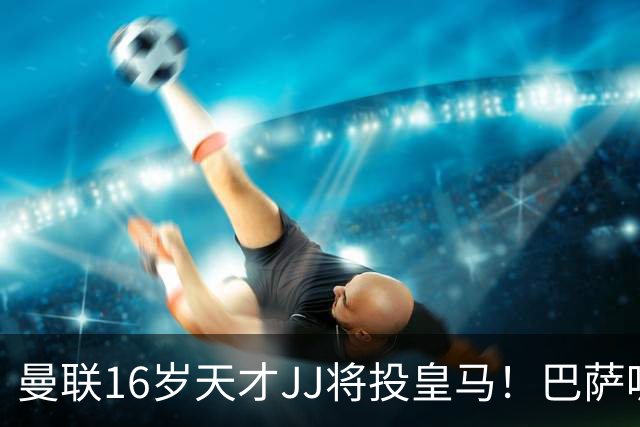 曼联16岁天才JJ将投皇马！巴萨呢？不是差钱，自己有拉玛西亚