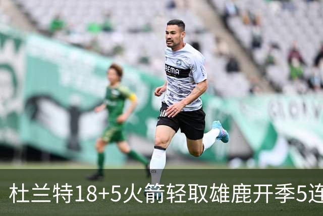 杜兰特18+5火箭轻取雄鹿开季5连胜,范乔丹24+6+5汤普森23分