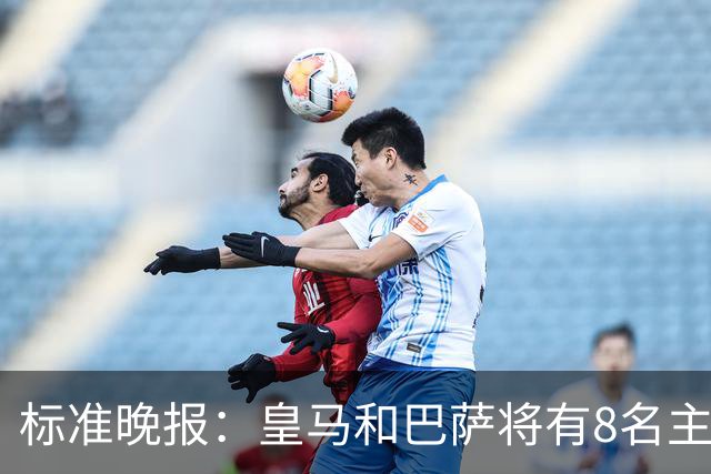 标准晚报:皇马和巴萨将有8名主力缺席国家德比,双方各4人
