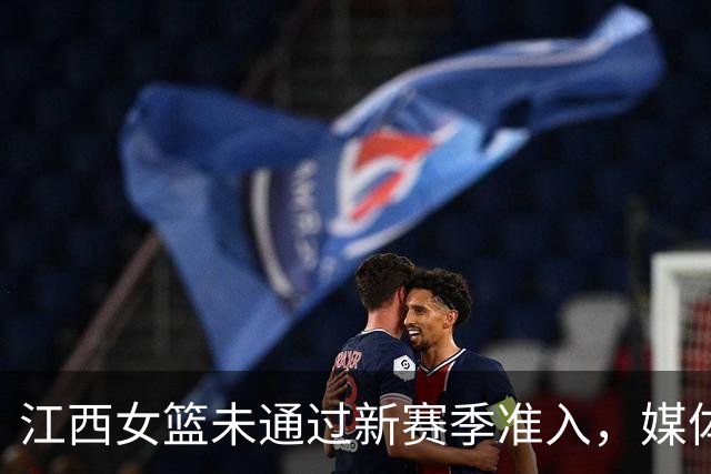 江西女篮未通过新赛季准入,媒体人:据了解目前球队已经解散