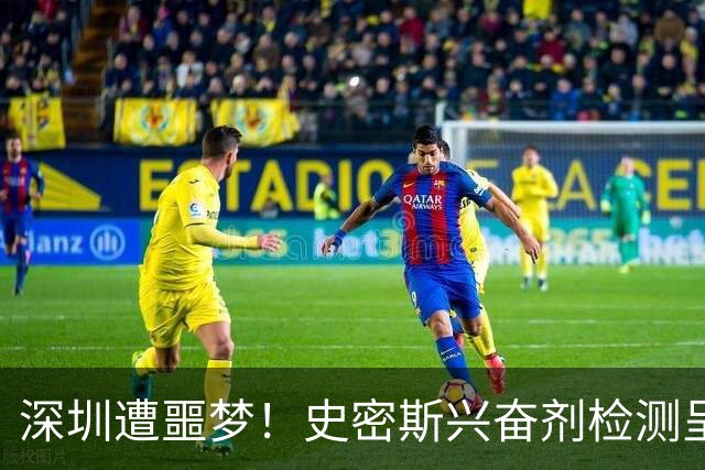 深圳遭噩梦!史密斯兴奋剂检测呈阳性禁止参赛,顾全又难了!