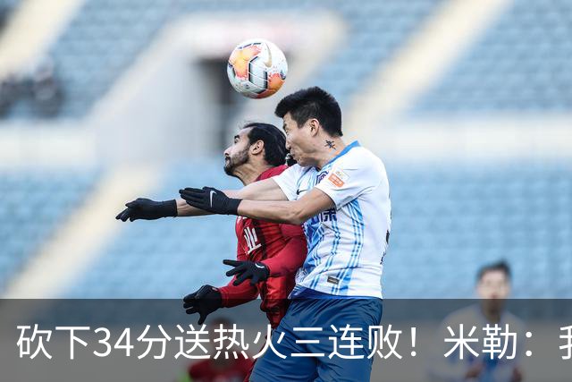 砍下34分送热火三连败!米勒:我每晚都需要去给比赛定下基调