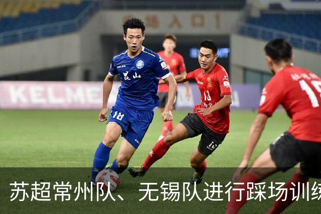 苏超常州队、无锡队进行踩场训练，备战2026苏超决赛
