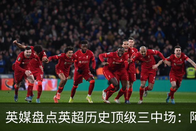 英媒盘点英超历史顶级三中场:阿森纳不败组合与曼城核心在列