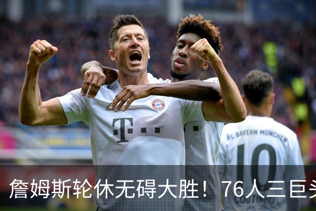 詹姆斯轮休无碍大胜!76人三巨头狂砍81分,大胜雄鹿豪取3连胜!