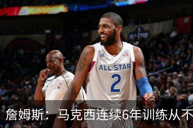 詹姆斯：马克西连续6年训练从不迟到，他会成为伟大的球员