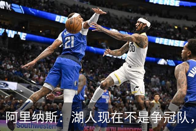 阿里纳斯：湖人现在不是争冠队，除非引进超巨否则只需微调