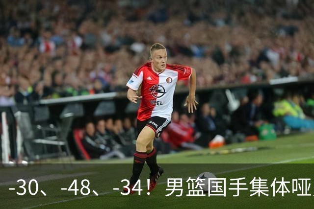 -30、-48、-34！男篮国手集体哑火，CBA第一外援登基，不是古德温