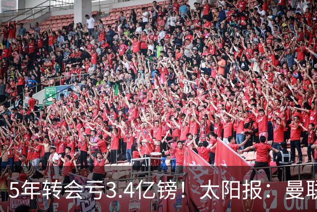 5年转会亏3.4亿镑！太阳报：曼联成欧洲引援最差球队，高价买水货